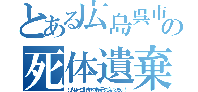 とある広島呉市の死体遺棄事件（犯人は一生刑務所で終身刑で良いと思う！）