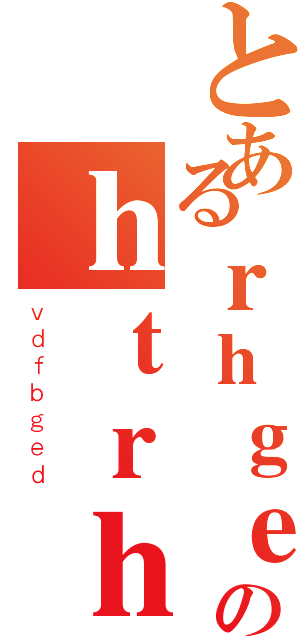 とあるｒｈｇｅｒのｈｔｒｈｔ（ｖｄｆｂｇｅｄ）