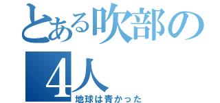 とある吹部の４人（地球は青かった）