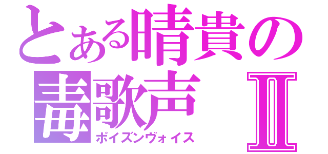 とある晴貴の毒歌声Ⅱ（ポイズンヴォイス）