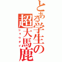 とある学生の超大馬鹿（ショウダイ）