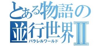 とある物語の並行世界Ⅱ（パラレルワールド）