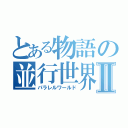 とある物語の並行世界Ⅱ（パラレルワールド）