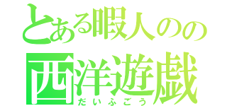 とある暇人のの西洋遊戯（だいふごう）