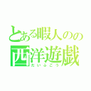 とある暇人のの西洋遊戯（だいふごう）