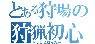 とある狩場の狩猟初心者（へっぽこはんたー）