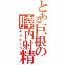 とある巨根の膣内射精（ありがとう）