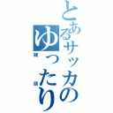 とあるサッカーのゆったり（雑談）