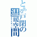 とある戸閉の温暖空間（あたたか～い）