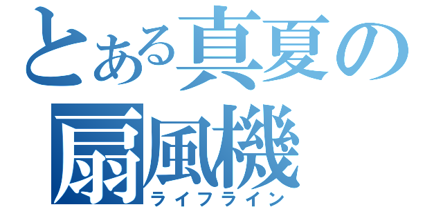 とある真夏の扇風機（ライフライン）