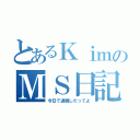 とあるＫｉｍのＭＳ日記（今日で退職したってよ）