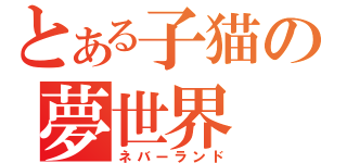 とある子猫の夢世界（ネバーランド）