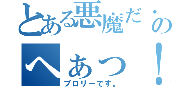 とある悪魔だ・・のへぁっ！（ブロリーです。）