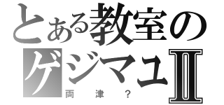 とある教室のゲジマユⅡ（両津？）