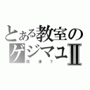 とある教室のゲジマユⅡ（両津？）