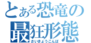 とある恐竜の最狂形態（さいきょうこんぼ）