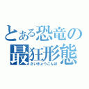 とある恐竜の最狂形態（さいきょうこんぼ）