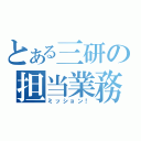 とある三研の担当業務（ミッション！）