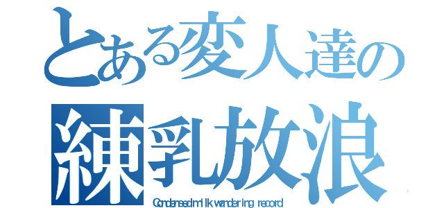 とある変人達の練乳放浪記（Ｃｏｎｄｅｎｓｅｄ ｍｉｌｋ ｗａｎｄｅｒｉｎｇ ｒｅｃｏｒｄ）