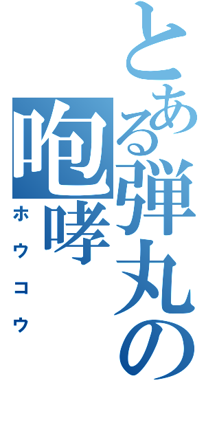 とある弾丸の咆哮（ホウコウ）