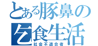 とある豚鼻の乞食生活（社会不適合者）