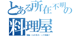 とある所在不明の料理屋（秋桜（コスモス）って何処？）