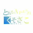 とあるＡＰＥＸのくそざこ（ねるちゃん）