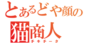 とあるどや顔の猫商人（チキチータ）