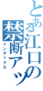 とある江口の禁断アッー♂Ⅱ（インデックス）