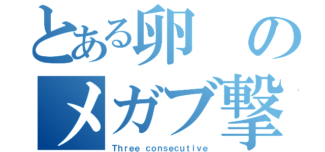 とある卵のメガブ撃墜（Ｔｈｒｅｅ ｃｏｎｓｅｃｕｔｉｖｅ）