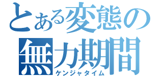 とある変態の無力期間（ケンジャタイム）