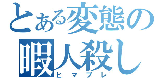 とある変態の暇人殺し（ヒマブレ）