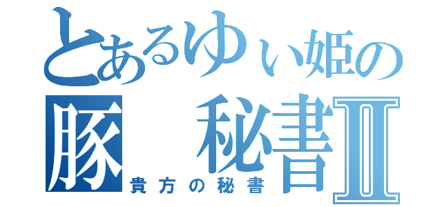 とあるゆぃ姫の豚 秘書Ⅱ（貴方の秘書）