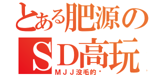 とある肥源のＳＤ高玩（ＭＪＪ没毛的货）