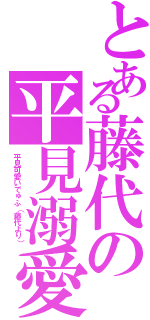 とある藤代の平見溺愛（平見可愛いでゅふ（藤代より））