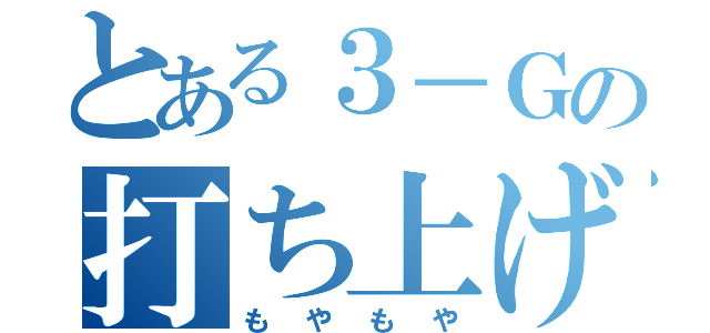 とある３－Ｇの打ち上げ（もやもや）