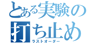 とある実験の打ち止め（ラストオーダー）