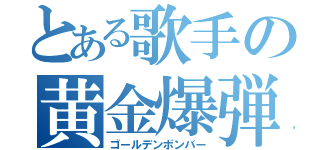 とある歌手の黄金爆弾（ゴールデンボンバー）