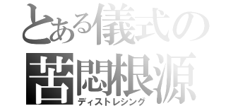 とある儀式の苦悶根源（ディストレシング）