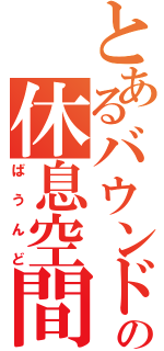 とあるバウンドの休息空間（ばうんど）