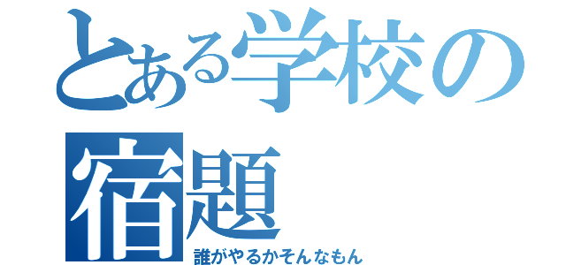 とある学校の宿題（誰がやるかそんなもん）