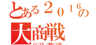 とある２０１６年一番熱い３日間の大商戦（２０１６年、１番熱い３日感）