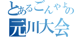 とあるごんやよの元川大会（）