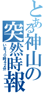 とある神山の突然時報（いま１０時４２分）