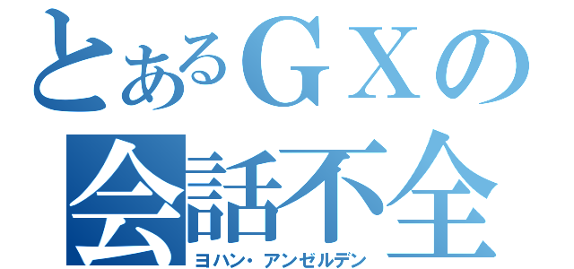 とあるＧＸの会話不全（ヨハン・アンゼルデン）