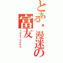 とある动漫迷の富友（ｔａｙｆｕｙｏｕ）