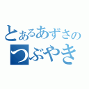 とあるあずさのつぶやき（）