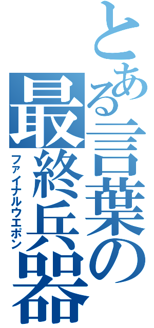 とある言葉の最終兵器（ファイナルウエポン）