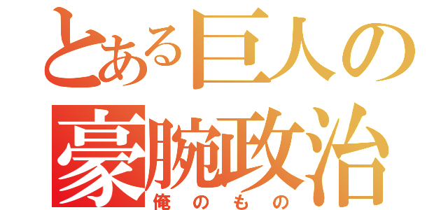 とある巨人の豪腕政治（俺のもの）