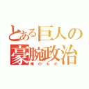 とある巨人の豪腕政治（俺のもの）